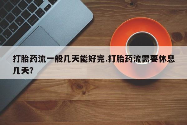 私下打胎药在线购买，打胎药流一般几天能好完.打胎药流需要休息几天？