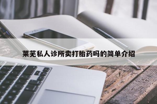 私下打胎药在线购买，莱芜私人诊所卖打胎药吗的简单介绍