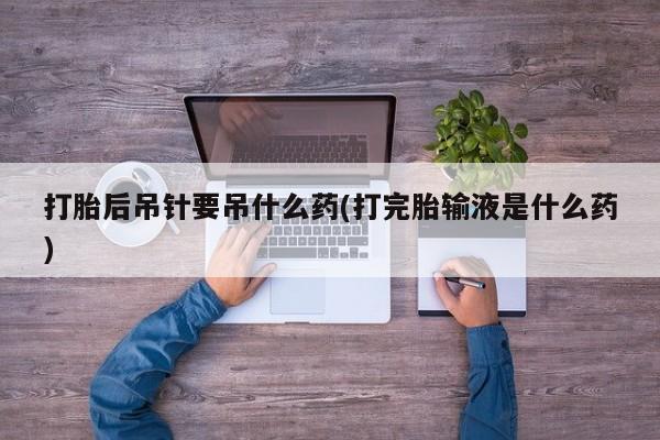 私下打胎药在线购买，打胎后吊针要吊什么药(打完胎输液是什么药)