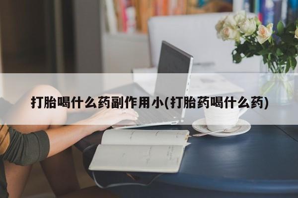 私下打胎药在线购买，打胎喝什么药副作用小(打胎药喝什么药)