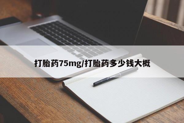 私下打胎药在线购买，打胎药75mg/打胎药多少钱大概