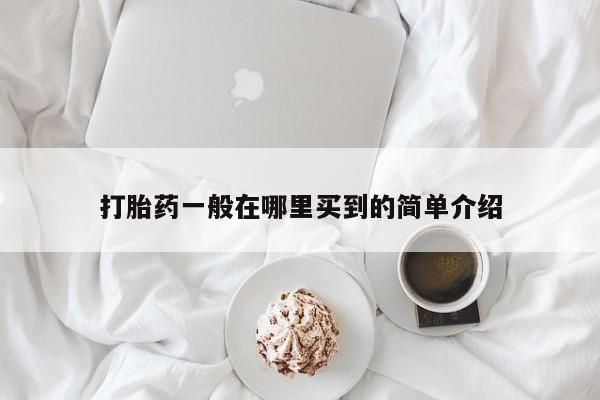 私下打胎药在线购买，打胎药一般在哪里买到的简单介绍