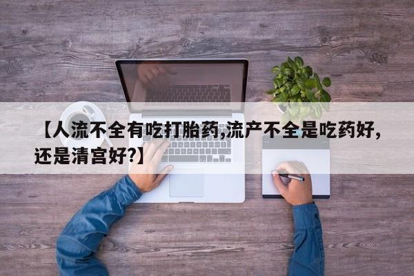 私下打胎药在线购买，【人流不全有吃打胎药,流产不全是吃药好,还是清宫好?】