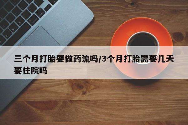 私下打胎药在线购买，三个月打胎要做药流吗/3个月打胎需要几天要住院吗