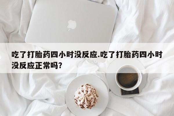 私下打胎药在线购买，吃了打胎药四小时没反应.吃了打胎药四小时没反应正常吗？