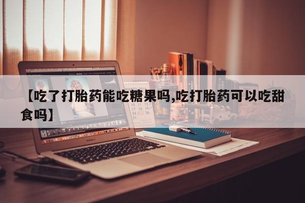 私下打胎药在线购买，【吃了打胎药能吃糖果吗,吃打胎药可以吃甜食吗】