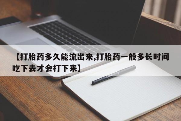 私下打胎药在线购买，【打胎药多久能流出来,打胎药一般多长时间吃下去才会打下来】