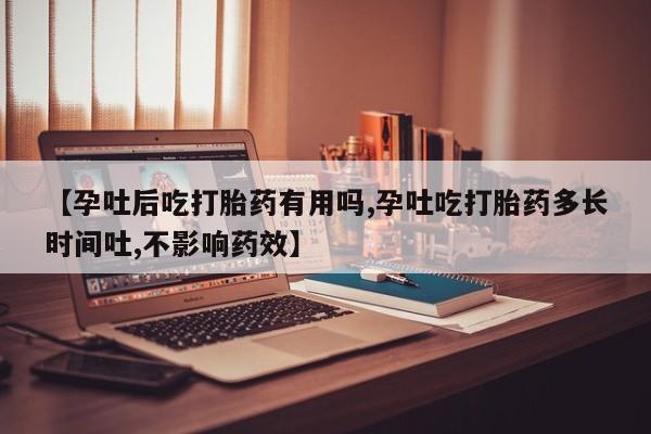 私下打胎药在线购买，【孕吐后吃打胎药有用吗,孕吐吃打胎药多长时间吐,不影响药效】