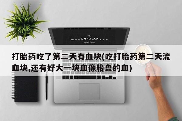 私下打胎药在线购买，打胎药吃了第二天有血块(吃打胎药第二天流血块,还有好大一块血像胎盘的血)