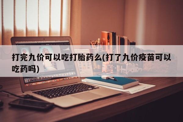 私下打胎药在线购买，打完九价可以吃打胎药么(打了九价疫苗可以吃药吗)