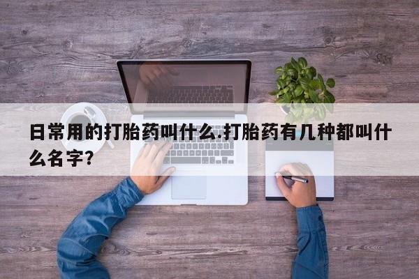 私下打胎药在线购买，日常用的打胎药叫什么.打胎药有几种都叫什么名字？