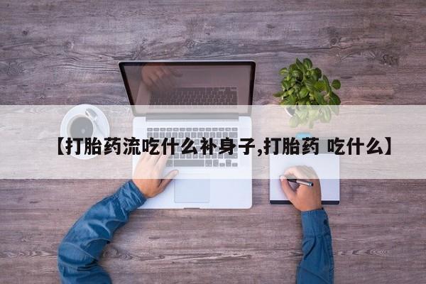 私下打胎药在线购买，【打胎药流吃什么补身子,打胎药 吃什么】