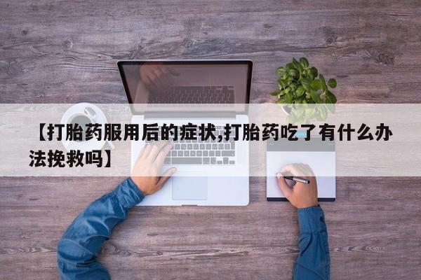 私下打胎药在线购买，【打胎药服用后的症状,打胎药吃了有什么办法挽救吗】