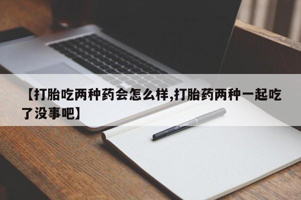 私下打胎药在线购买，【打胎吃两种药会怎么样,打胎药两种一起吃了没事吧】
