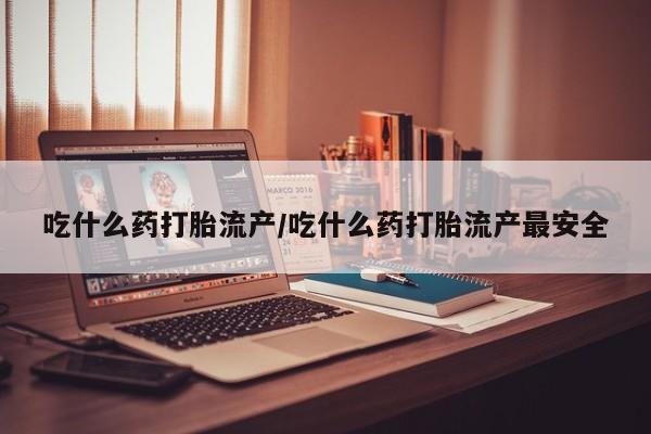 私下打胎药在线购买，吃什么药打胎流产/吃什么药打胎流产最安全