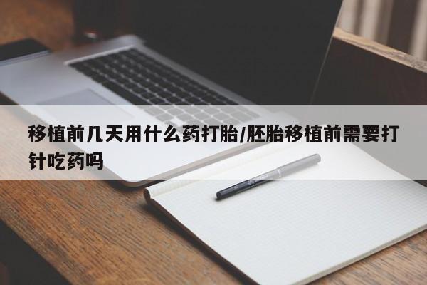 私下打胎药在线购买，移植前几天用什么药打胎/胚胎移植前需要打针吃药吗
