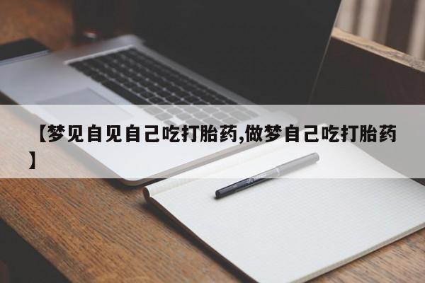 私下打胎药在线购买，【梦见自见自己吃打胎药,做梦自己吃打胎药】
