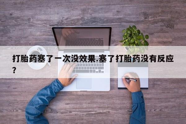 私下打胎药在线购买，打胎药塞了一次没效果.塞了打胎药没有反应？