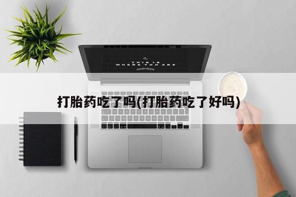 私下打胎药在线购买，打胎药吃了吗(打胎药吃了好吗)