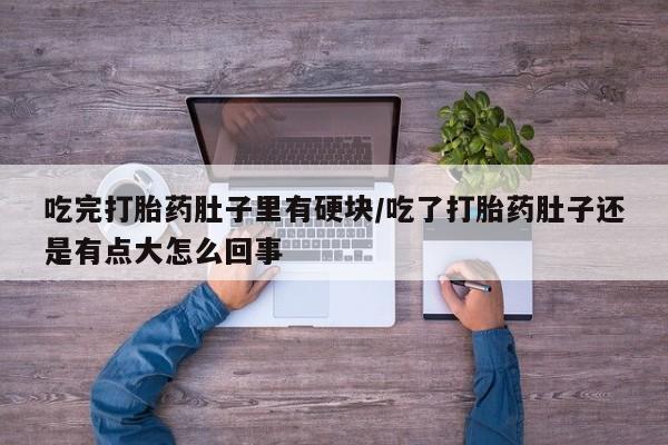 私下打胎药在线购买，吃完打胎药肚子里有硬块/吃了打胎药肚子还是有点大怎么回事