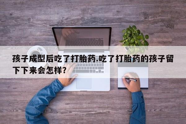 私下打胎药在线购买，孩子成型后吃了打胎药.吃了打胎药的孩子留下下来会怎样？