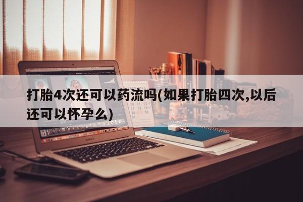 私下打胎药在线购买，打胎4次还可以药流吗(如果打胎四次,以后还可以怀孕么)