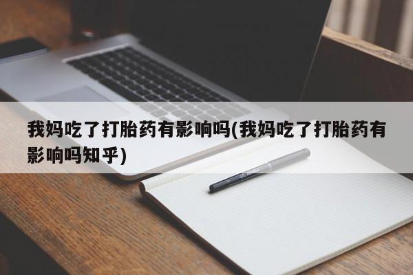 私下打胎药在线购买，我妈吃了打胎药有影响吗(我妈吃了打胎药有影响吗知乎)