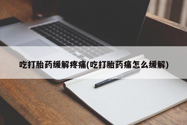 私下打胎药在线购买，吃打胎药缓解疼痛(吃打胎药痛怎么缓解)