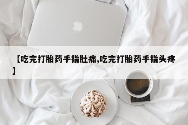 私下打胎药在线购买，【吃完打胎药手指肚痛,吃完打胎药手指头疼】