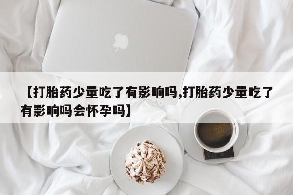 私下打胎药在线购买，【打胎药少量吃了有影响吗,打胎药少量吃了有影响吗会怀孕吗】