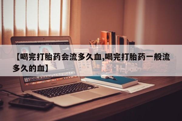 私下打胎药在线购买，【喝完打胎药会流多久血,喝完打胎药一般流多久的血】
