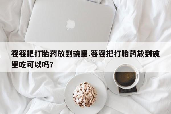私下打胎药在线购买，婆婆把打胎药放到碗里.婆婆把打胎药放到碗里吃可以吗？