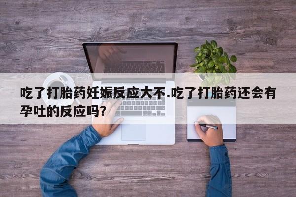 私下打胎药在线购买，吃了打胎药妊娠反应大不.吃了打胎药还会有孕吐的反应吗？