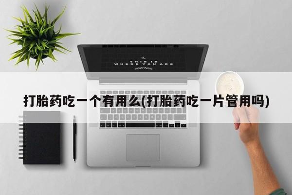 私下打胎药在线购买，打胎药吃一个有用么(打胎药吃一片管用吗)