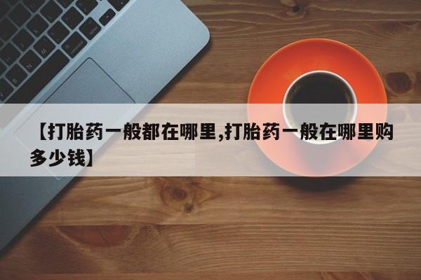 私下打胎药在线购买，【打胎药一般都在哪里,打胎药一般在哪里购多少钱】