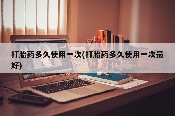 私下打胎药在线购买，打胎药多久使用一次(打胎药多久使用一次最好)