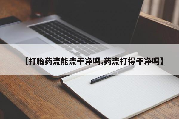 私下打胎药在线购买，【打胎药流能流干净吗,药流打得干净吗】