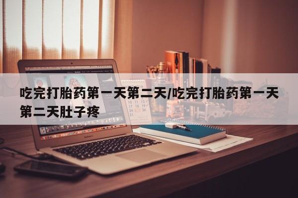 私下打胎药在线购买，吃完打胎药第一天第二天/吃完打胎药第一天第二天肚子疼