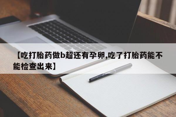 私下打胎药在线购买，【吃打胎药做b超还有孕卵,吃了打胎药能不能检查出来】