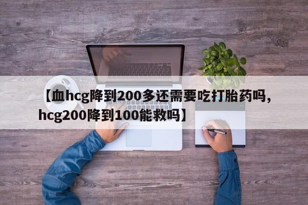 私下打胎药在线购买，【血hcg降到200多还需要吃打胎药吗,hcg200降到100能救吗】