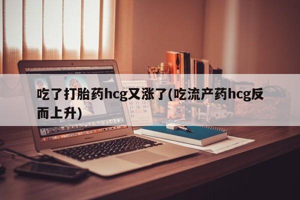 私下打胎药在线购买，吃了打胎药hcg又涨了(吃流产药hcg反而上升)