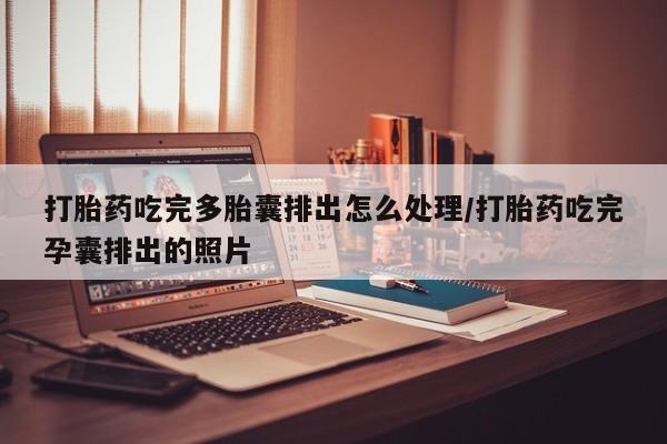 私下打胎药在线购买，打胎药吃完多胎囊排出怎么处理/打胎药吃完孕囊排出的照片