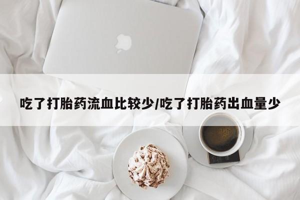 私下打胎药在线购买，吃了打胎药流血比较少/吃了打胎药出血量少