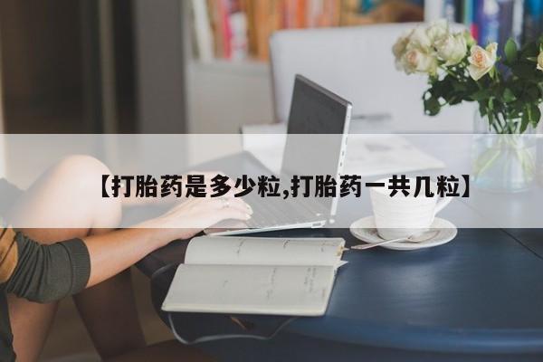 私下打胎药在线购买，【打胎药是多少粒,打胎药一共几粒】