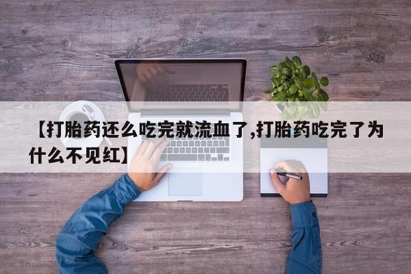 私下打胎药在线购买，【打胎药还么吃完就流血了,打胎药吃完了为什么不见红】