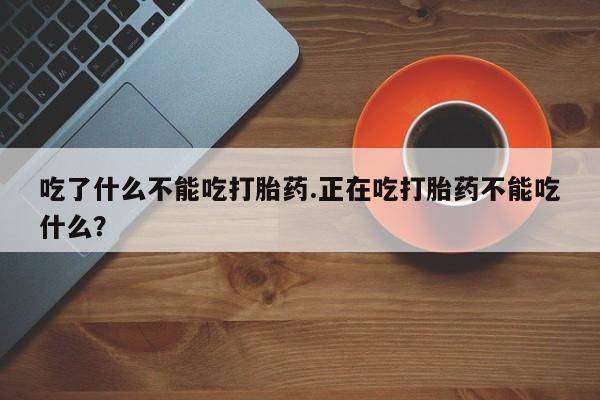 私下打胎药在线购买，吃了什么不能吃打胎药.正在吃打胎药不能吃什么？