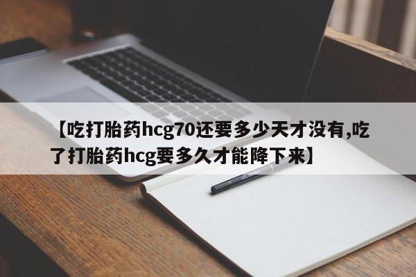 私下打胎药在线购买，【吃打胎药hcg70还要多少天才没有,吃了打胎药hcg要多久才能降下来】