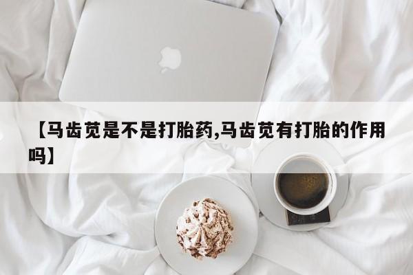 私下打胎药在线购买，【马齿苋是不是打胎药,马齿苋有打胎的作用吗】