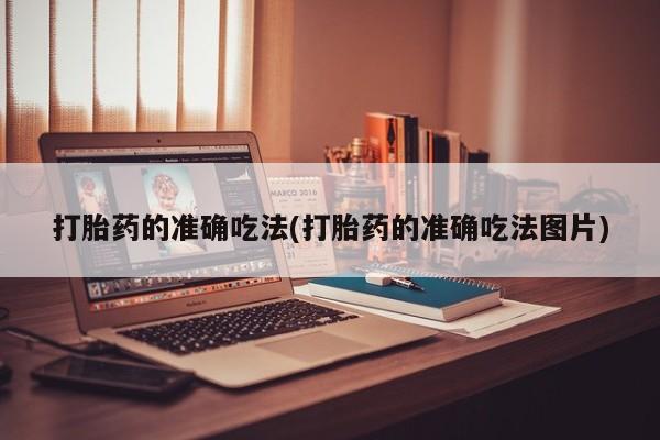 私下打胎药在线购买，打胎药的准确吃法(打胎药的准确吃法图片)