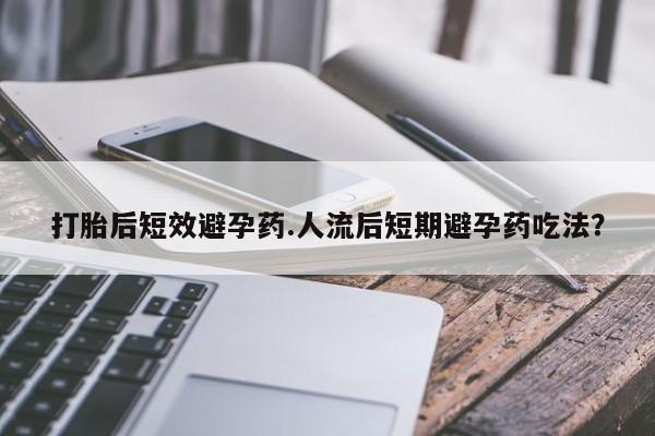 私下打胎药在线购买，打胎后短效避孕药.人流后短期避孕药吃法？